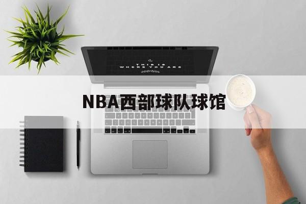 虎扑官网-NBA西部球队球馆(nba西部球队有哪几支)